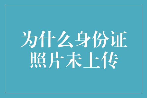 为什么身份证照片未上传