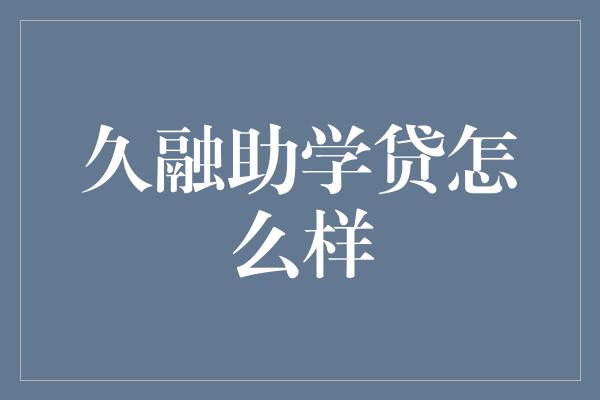 久融助学贷怎么样