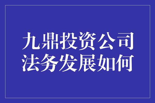 九鼎投资公司法务发展如何