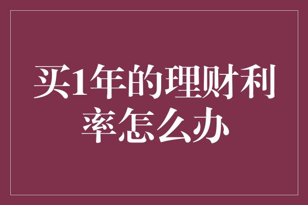 买1年的理财利率怎么办