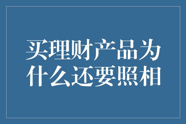 买理财产品为什么还要照相