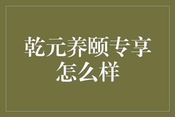 乾元养颐专享怎么样