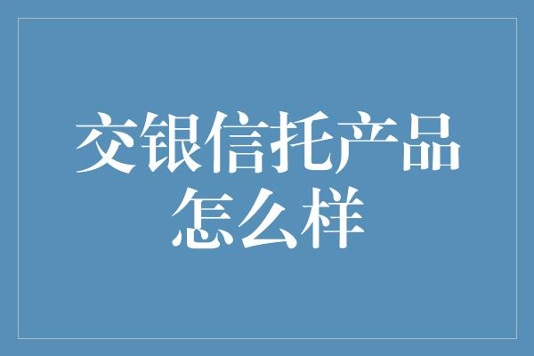 交银信托产品怎么样