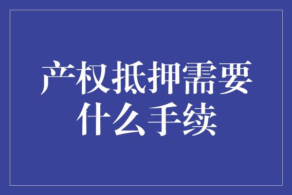 产权抵押需要什么手续