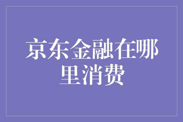 京东金融在哪里消费