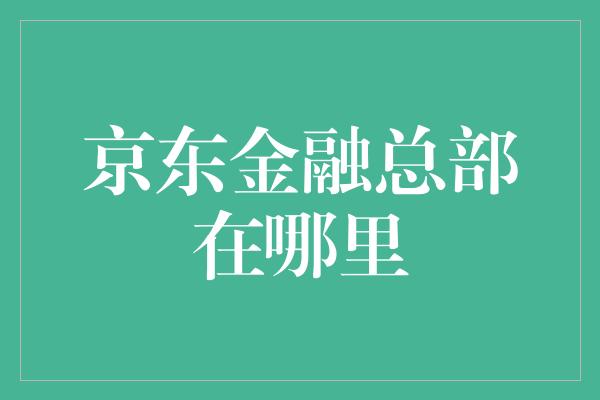 京东金融总部在哪里