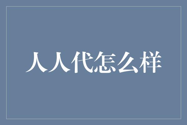 人人代怎么样