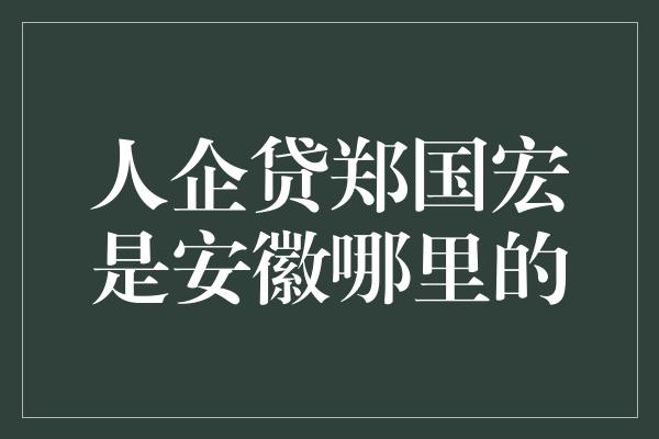 人企贷郑国宏是安徽哪里的