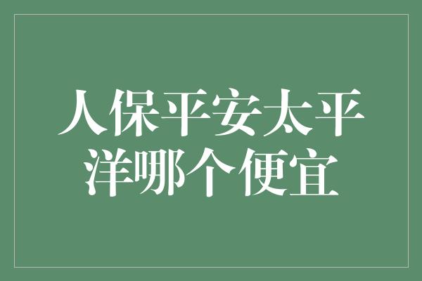 人保平安太平洋哪个便宜