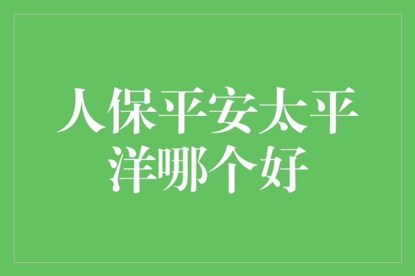 人保平安太平洋哪个好