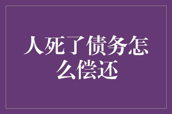 人死了债务怎么偿还