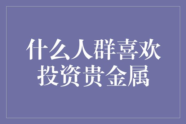 什么人群喜欢投资贵金属