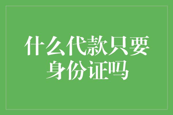 什么代款只要身份证吗