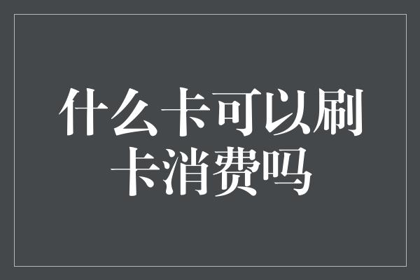 什么卡可以刷卡消费吗