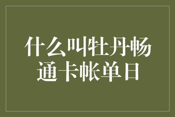 什么叫牡丹畅通卡帐单日