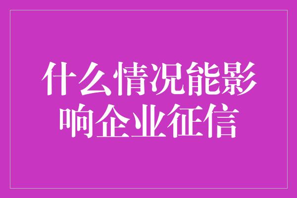 什么情况能影响企业征信