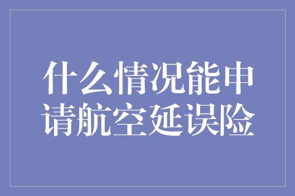 什么情况能申请航空延误险