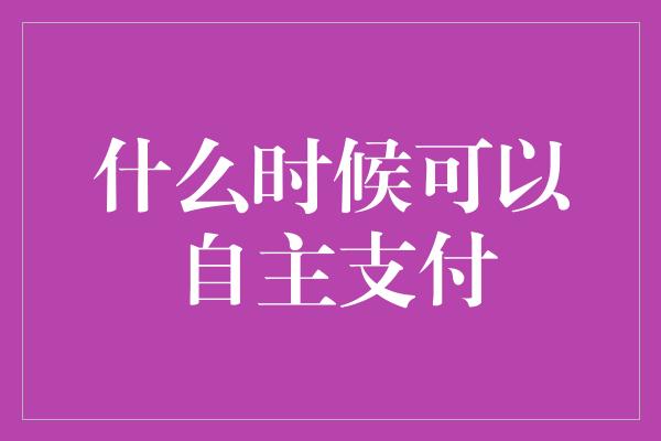 什么时候可以自主支付