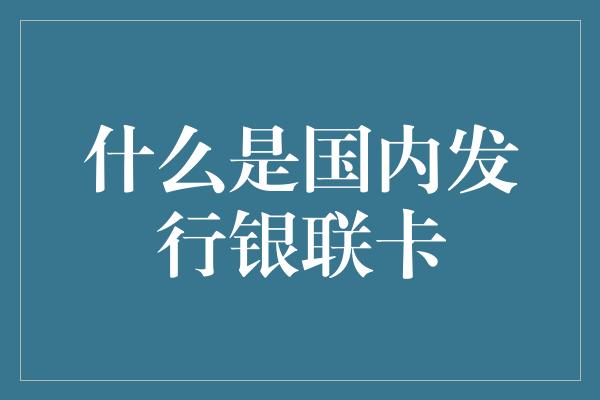 什么是国内发行银联卡