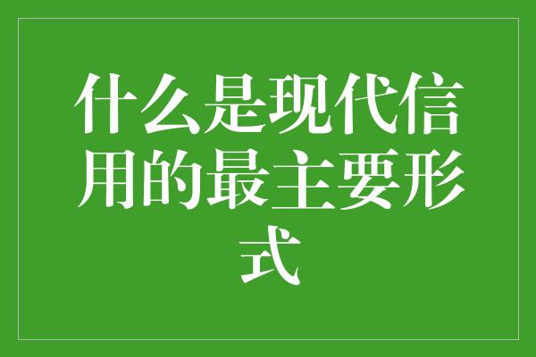 什么是现代信用的最主要形式