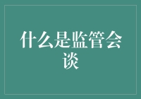 什么是监管会谈：金融领域中的合规对话