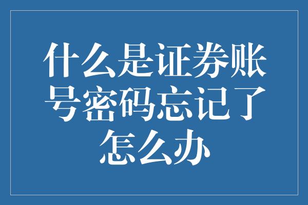 什么是证券账号密码忘记了怎么办