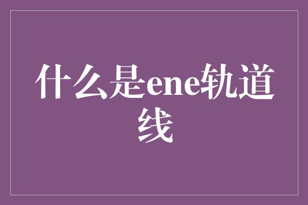 什么是ene轨道线