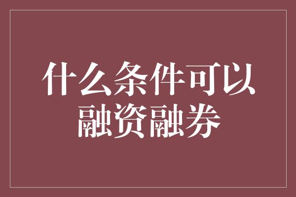 什么条件可以融资融券