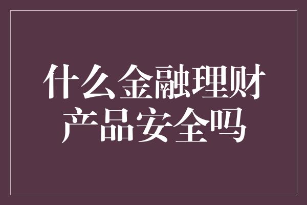 什么金融理财产品安全吗