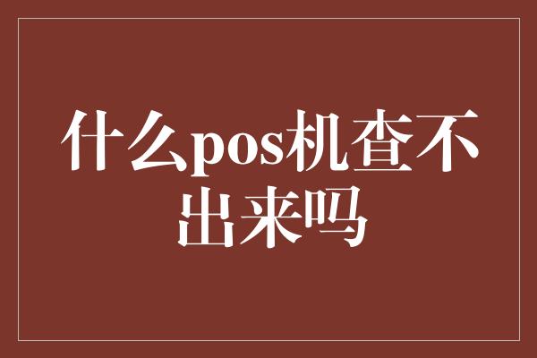 什么pos机查不出来吗