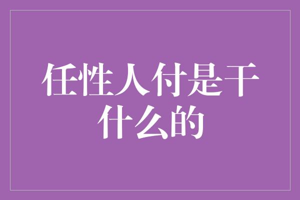 任性人付是干什么的