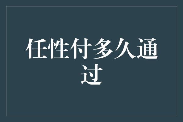 任性付多久通过