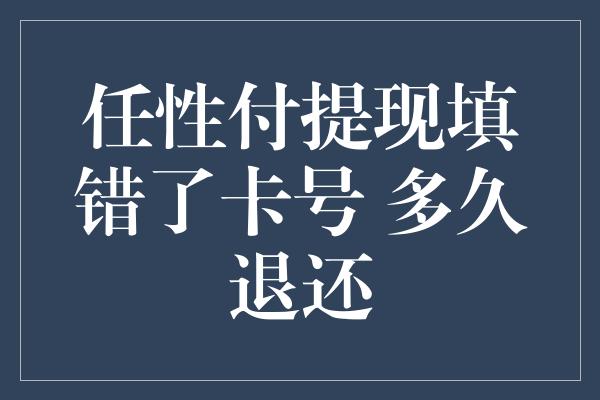 任性付提现填错了卡号 多久退还