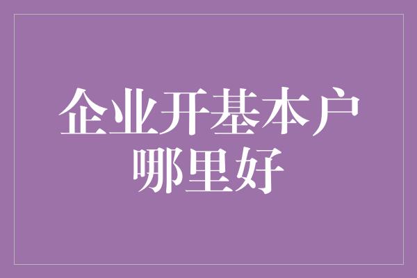 企业开基本户哪里好