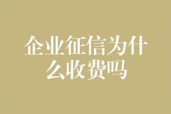 企业征信为什么收费吗