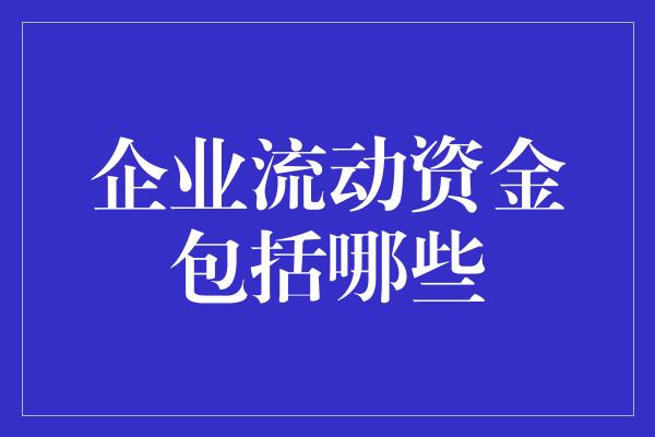 企业流动资金包括哪些