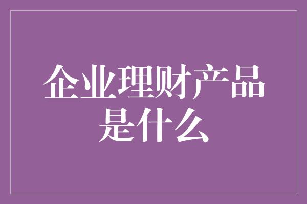 企业理财产品是什么