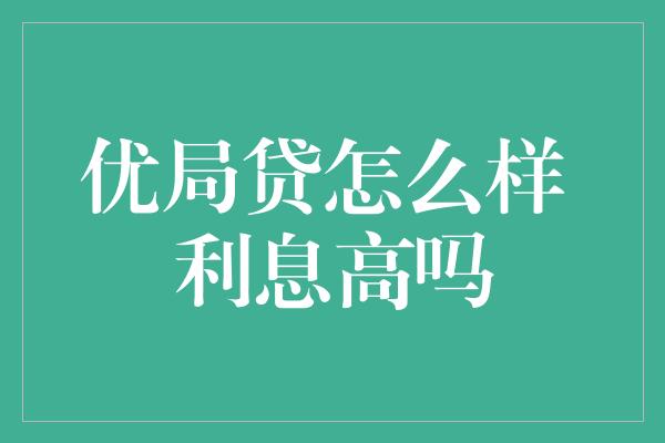 优局贷怎么样 利息高吗