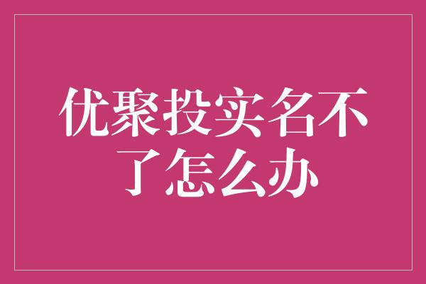 优聚投实名不了怎么办