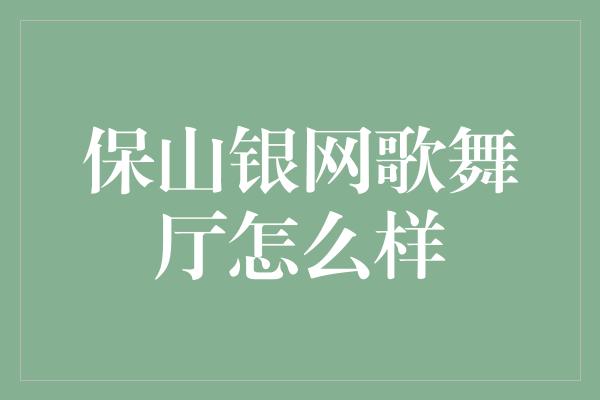 保山银网歌舞厅怎么样