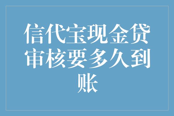 信代宝现金贷审核要多久到账