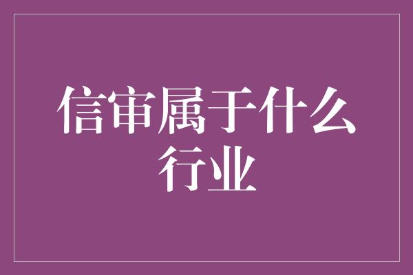 信审属于什么行业