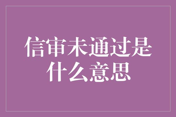 信审未通过是什么意思