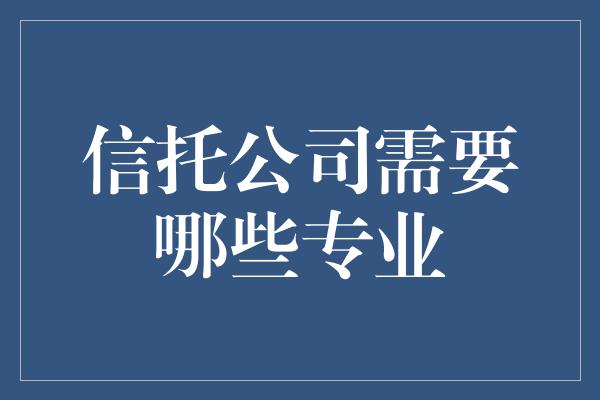 信托公司需要哪些专业