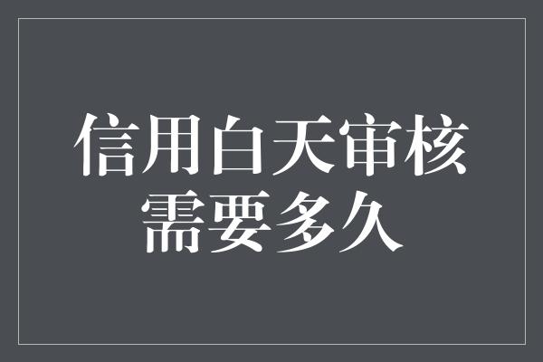 信用白天审核需要多久