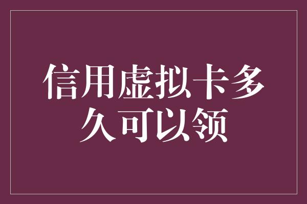 信用虚拟卡多久可以领