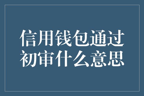 信用钱包通过初审什么意思