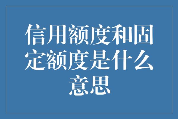 信用额度和固定额度是什么意思