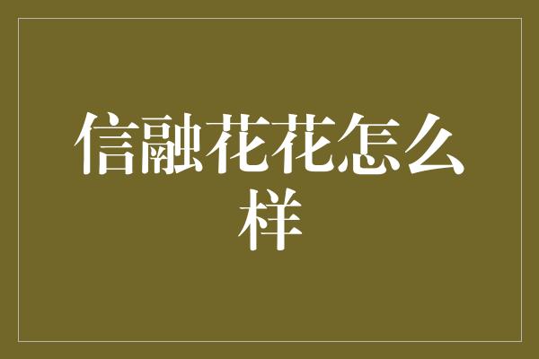 信融花花怎么样