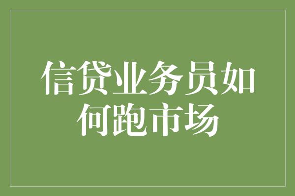 信贷业务员如何跑市场